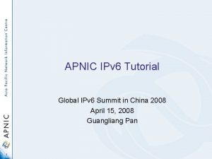 APNIC IPv 6 Tutorial Global IPv 6 Summit