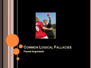 COMMON LOGICAL FALLACIES Flawed Arguments LOGICAL FALLACIES Flaws