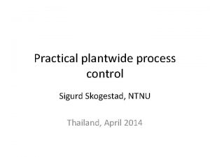 Practical plantwide process control Sigurd Skogestad NTNU Thailand