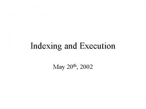 Indexing and Execution May 20 th 2002 Indexing