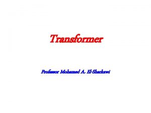 Transformer Professor Mohamed A ElSharkawi Why do we