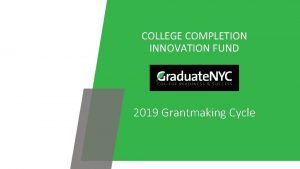 COLLEGE COMPLETION INNOVATION FUND 2019 Grantmaking Cycle The