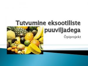 Tutvumine eksootiliste puuviljadega piprojekt Tutvustus Teema Eksootilised puuviljad