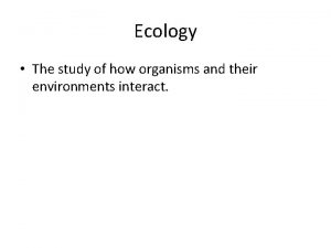 Ecology The study of how organisms and their