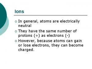 Ions In general atoms are electrically neutral They