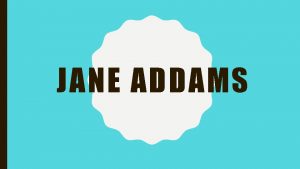 JANE ADDAMS EARLY LIFEEDUCATION Jane Addams was born