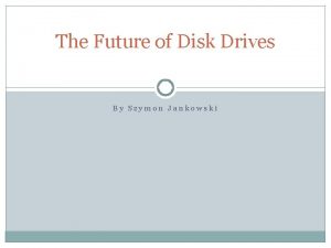 The Future of Disk Drives By Szymon Jankowski