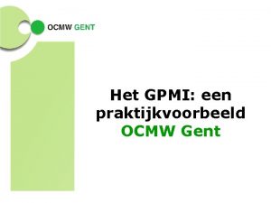 Het GPMI een praktijkvoorbeeld OCMW Gent Voor wie
