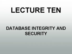 LECTURE TEN DATABASE INTEGRITY AND SECURITY Database Integrity