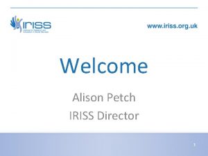Welcome Alison Petch IRISS Director 1 Minister for