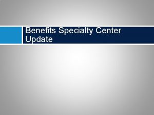 Benefits Specialty Center Update Specialty Center Update Benefits