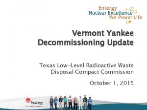 Vermont Yankee Decommissioning Update Texas LowLevel Radioactive Waste