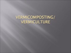 VERMICOMPOSTING VERMICULTURE Berasal dari istilah Latin vermis artinya