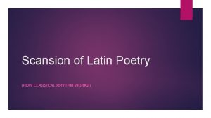 Scansion of Latin Poetry HOW CLASSICAL RHYTHM WORKS