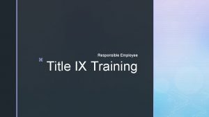 z Responsible Employee Title IX Training z Statement