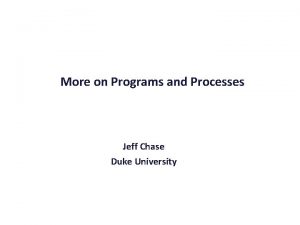 More on Programs and Processes Jeff Chase Duke