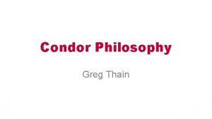 Condor Philosophy Greg Thain Agenda The other talks