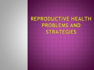 REPRODUCTIVE HEALTH PROBLEMS AND STRATEGIES REPRODUCTIVE HEALTH According