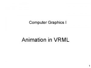 Computer Graphics I Animation in VRML 1 Animation