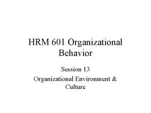 HRM 601 Organizational Behavior Session 13 Organizational Environment