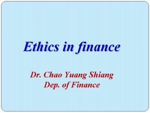 Ethics in finance Dr Chao Yuang Shiang Dep