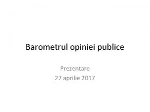 Barometrul opiniei publice Prezentare 27 aprilie 2017 Informaie