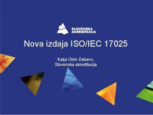 Nova izdaja ISOIEC 17025 Katja Otrin Debevc Slovenska