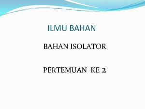 ILMU BAHAN ISOLATOR PERTEMUAN KE 2 Bahan isolasi