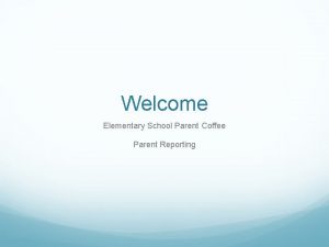 Welcome Elementary School Parent Coffee Parent Reporting Agenda