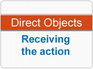 Direct Objects Receiving the action Direct Objects receive