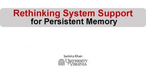 Rethinking System Support for Persistent Memory Samira Khan