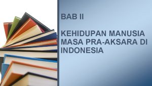 BAB II KEHIDUPAN MANUSIA MASA PRAAKSARA DI INDONESIA