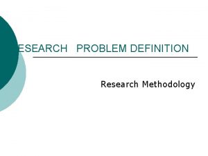 RESEARCH PROBLEM DEFINITION Research Methodology Why define the