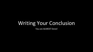 Writing Your Conclusion You are ALMOST Done Conclusion