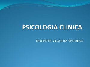 PSICOLOGIA CLINICA DOCENTE CLAUDIA VENULEO Quale psicologia clinica