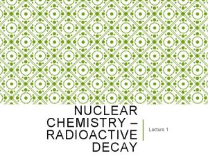 NUCLEAR CHEMISTRY RADIOACTIVE DECAY Lecture 1 Nuclear Chemistry