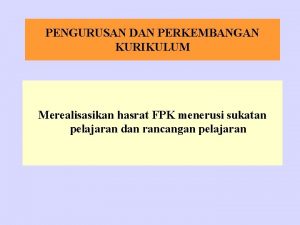 PENGURUSAN DAN PERKEMBANGAN KURIKULUM Merealisasikan hasrat FPK menerusi