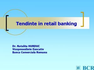 Tendinte in retail banking Dr Natalita HURDUC Vicepresedinte