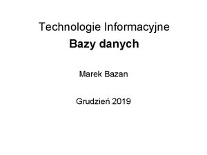 Technologie Informacyjne Bazy danych Marek Bazan Grudzie 2019