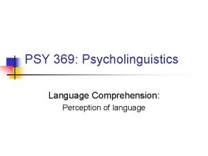 PSY 369 Psycholinguistics Language Comprehension Perception of language