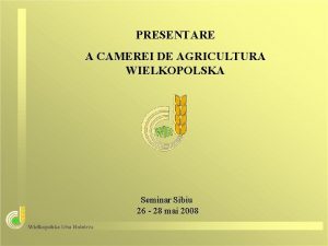 PRESENTARE A CAMEREI DE AGRICULTURA WIELKOPOLSKA Seminar Sibiu