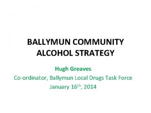 BALLYMUN COMMUNITY ALCOHOL STRATEGY Hugh Greaves Coordinator Ballymun