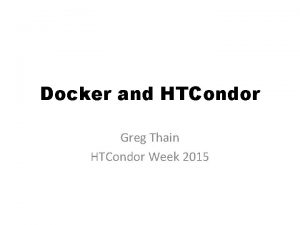 Docker and HTCondor Greg Thain HTCondor Week 2015