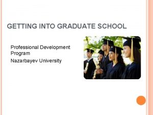 GETTING INTO GRADUATE SCHOOL Professional Development Program Nazarbayev