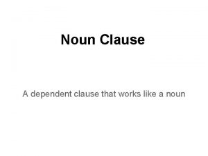 Noun Clause A dependent clause that works like