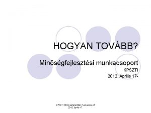 HOGYAN TOVBB Minsgfejlesztsi munkacsoport KPSZTI 2012 prilis 17