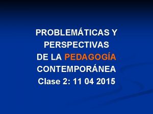 PROBLEMTICAS Y PERSPECTIVAS DE LA PEDAGOGA CONTEMPORNEA Clase