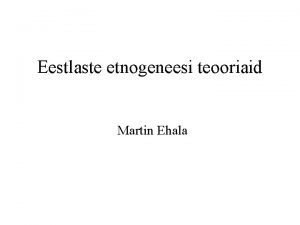 Eestlaste etnogeneesi teooriaid Martin Ehala Teooriaid eestlaste etnogeneesist