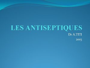 LES ANTISEPTIQUES Dr A TITI 2015 Ce sont