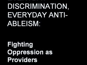 EVERYDAY DISCRIMINATION EVERYDAY ANTIABLEISM Fighting Oppression as Providers